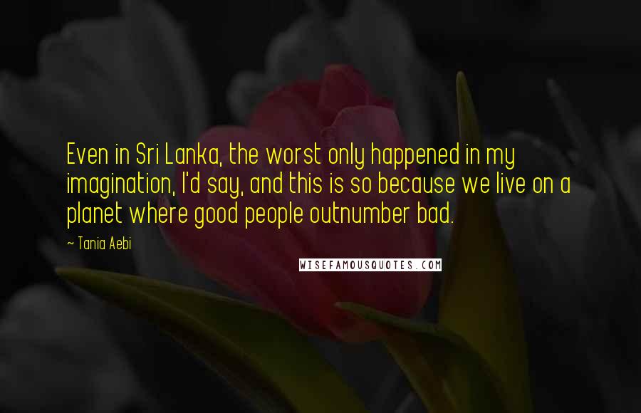 Tania Aebi Quotes: Even in Sri Lanka, the worst only happened in my imagination, I'd say, and this is so because we live on a planet where good people outnumber bad.