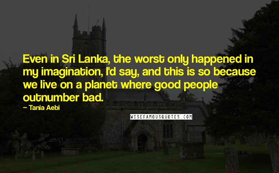 Tania Aebi Quotes: Even in Sri Lanka, the worst only happened in my imagination, I'd say, and this is so because we live on a planet where good people outnumber bad.