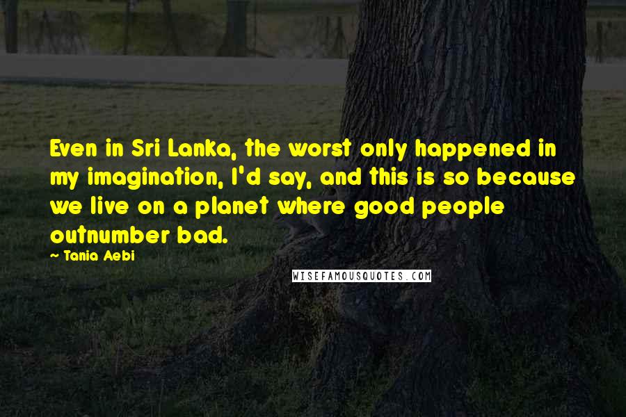 Tania Aebi Quotes: Even in Sri Lanka, the worst only happened in my imagination, I'd say, and this is so because we live on a planet where good people outnumber bad.