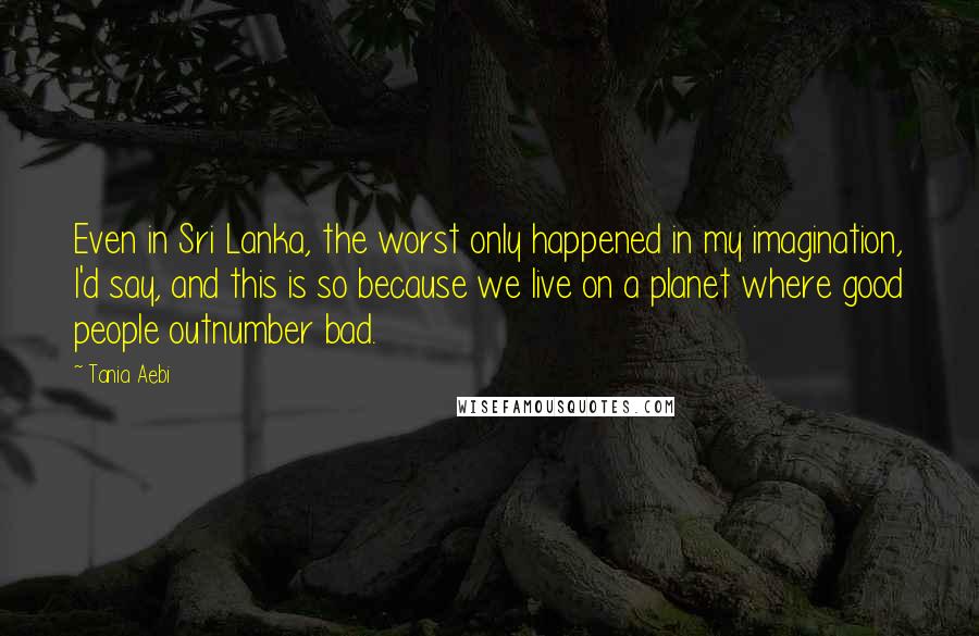 Tania Aebi Quotes: Even in Sri Lanka, the worst only happened in my imagination, I'd say, and this is so because we live on a planet where good people outnumber bad.