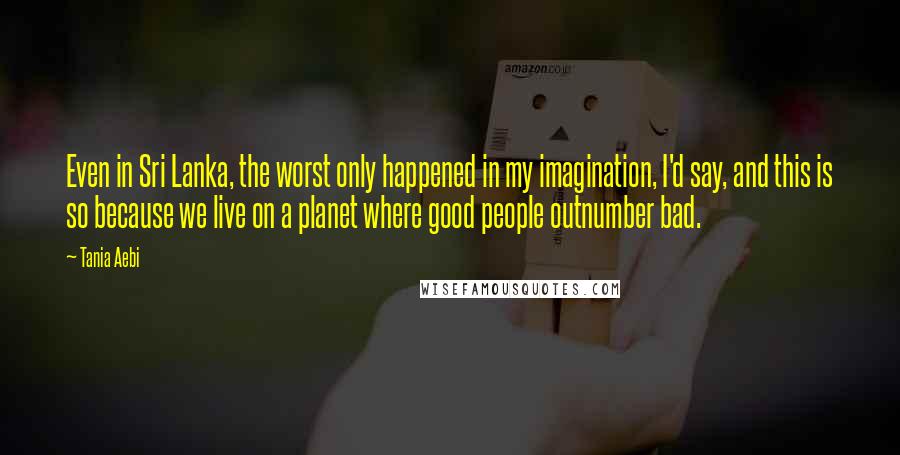 Tania Aebi Quotes: Even in Sri Lanka, the worst only happened in my imagination, I'd say, and this is so because we live on a planet where good people outnumber bad.