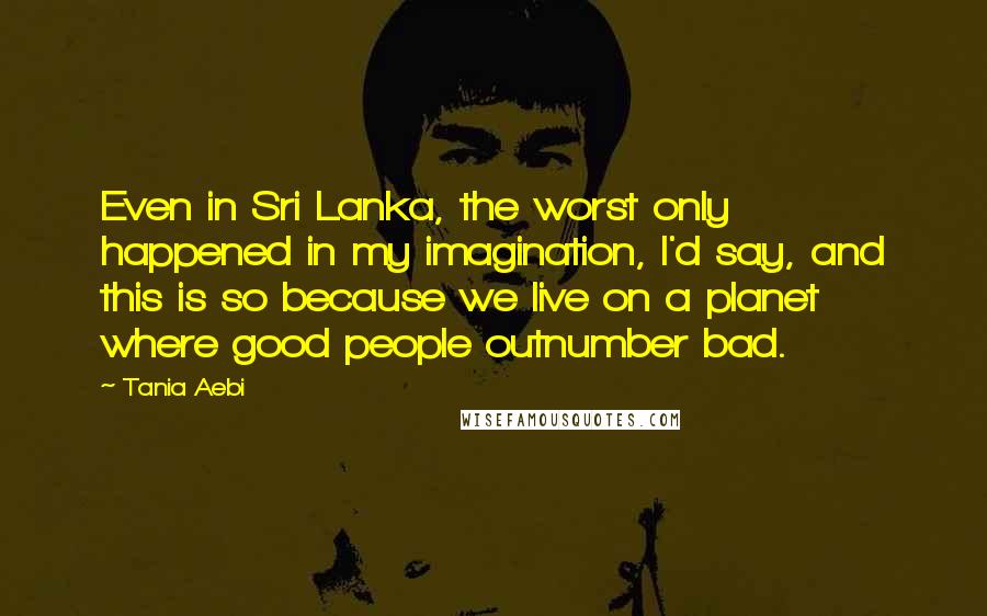 Tania Aebi Quotes: Even in Sri Lanka, the worst only happened in my imagination, I'd say, and this is so because we live on a planet where good people outnumber bad.
