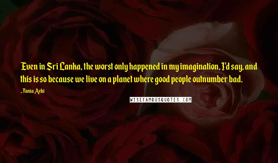 Tania Aebi Quotes: Even in Sri Lanka, the worst only happened in my imagination, I'd say, and this is so because we live on a planet where good people outnumber bad.