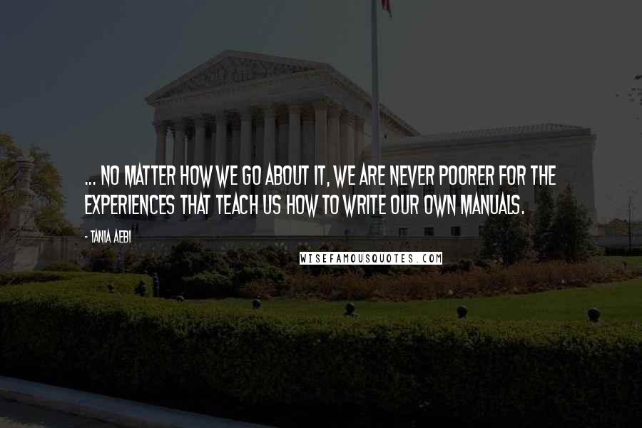 Tania Aebi Quotes: ... no matter how we go about it, we are never poorer for the experiences that teach us how to write our own manuals.