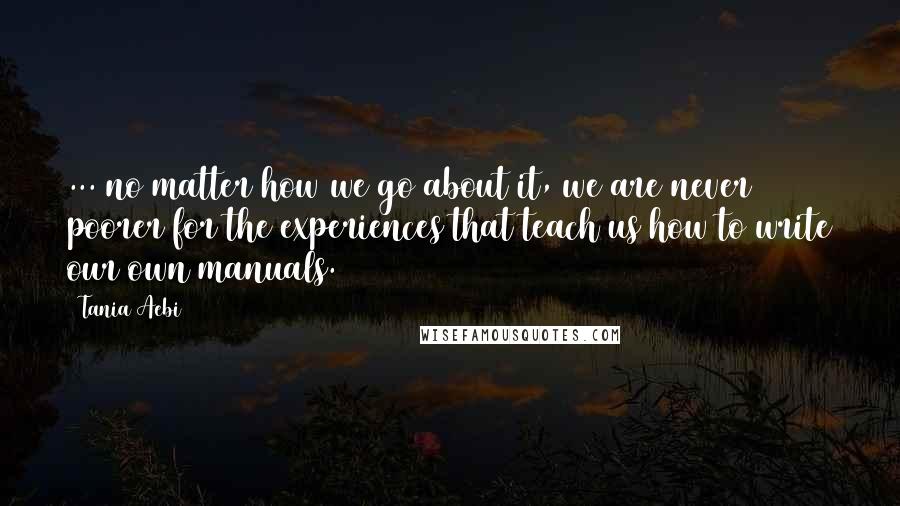 Tania Aebi Quotes: ... no matter how we go about it, we are never poorer for the experiences that teach us how to write our own manuals.