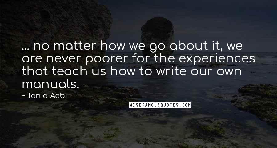Tania Aebi Quotes: ... no matter how we go about it, we are never poorer for the experiences that teach us how to write our own manuals.