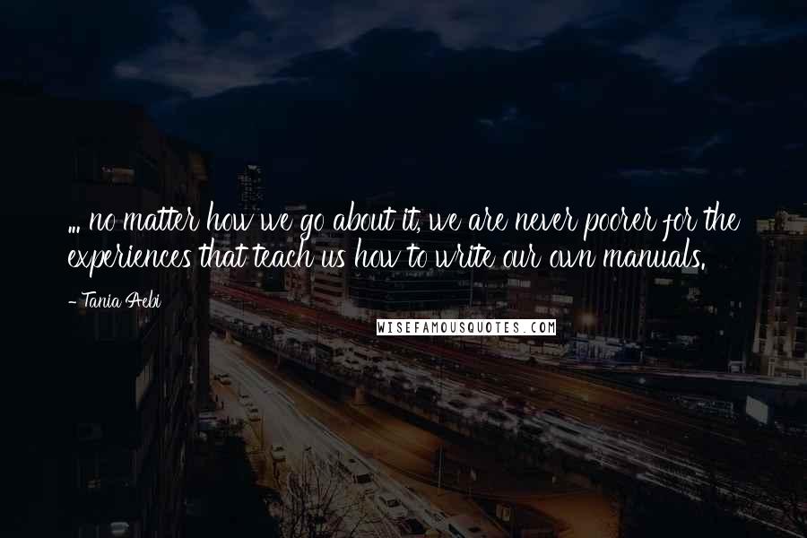 Tania Aebi Quotes: ... no matter how we go about it, we are never poorer for the experiences that teach us how to write our own manuals.