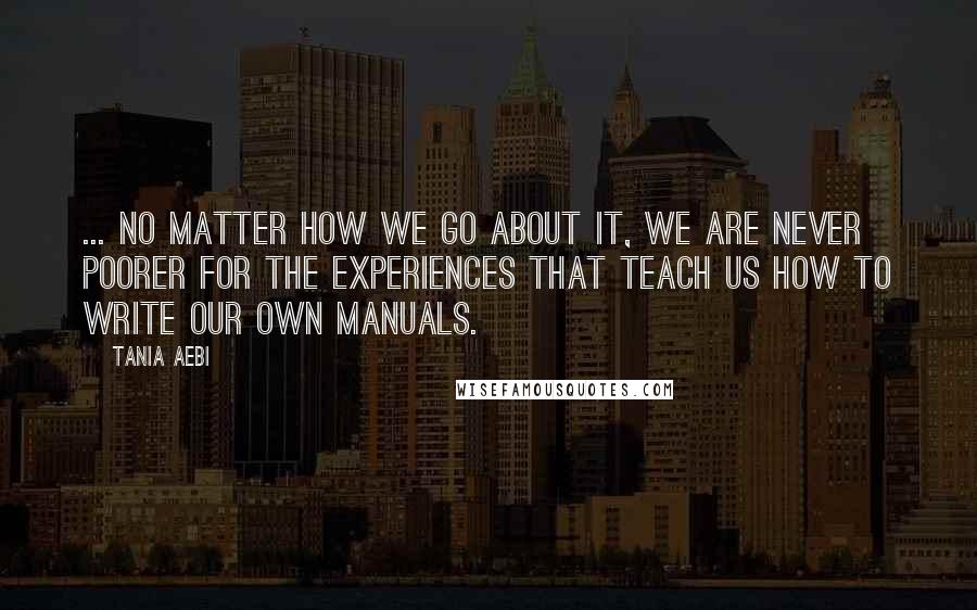 Tania Aebi Quotes: ... no matter how we go about it, we are never poorer for the experiences that teach us how to write our own manuals.