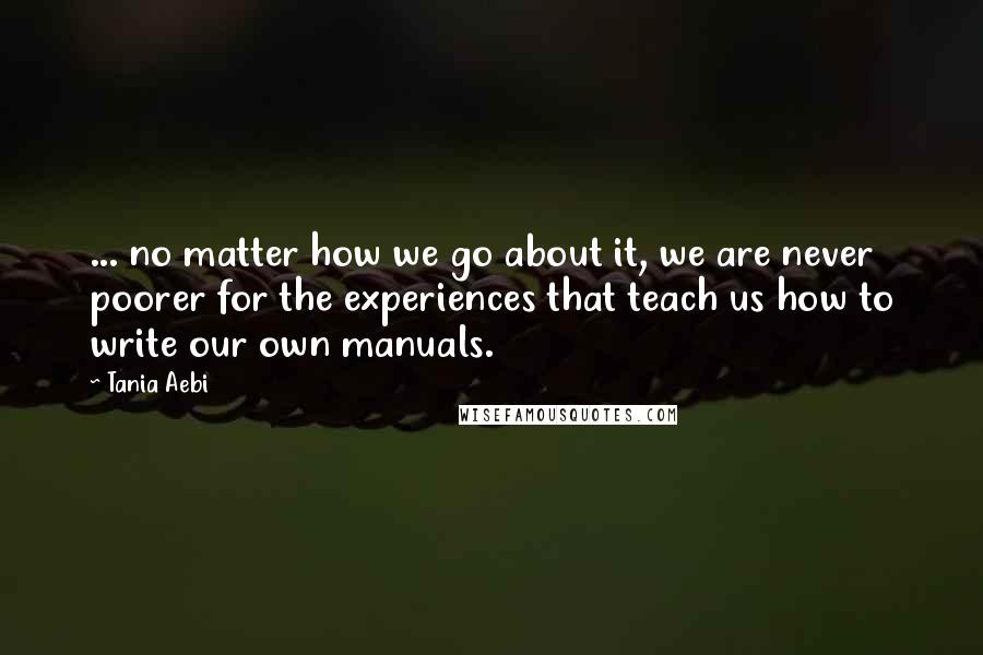 Tania Aebi Quotes: ... no matter how we go about it, we are never poorer for the experiences that teach us how to write our own manuals.