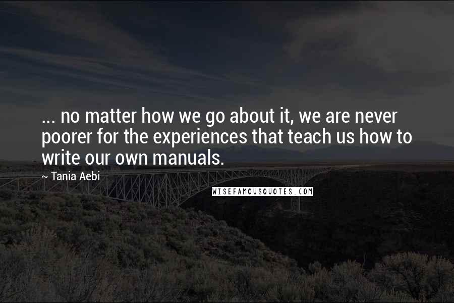 Tania Aebi Quotes: ... no matter how we go about it, we are never poorer for the experiences that teach us how to write our own manuals.