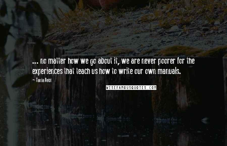 Tania Aebi Quotes: ... no matter how we go about it, we are never poorer for the experiences that teach us how to write our own manuals.