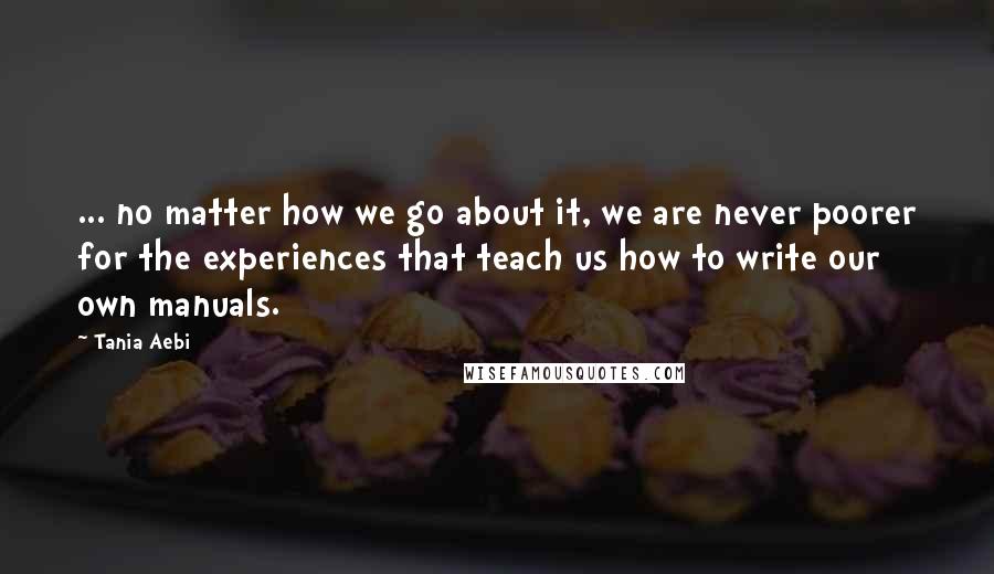 Tania Aebi Quotes: ... no matter how we go about it, we are never poorer for the experiences that teach us how to write our own manuals.