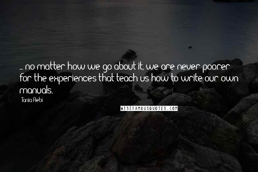 Tania Aebi Quotes: ... no matter how we go about it, we are never poorer for the experiences that teach us how to write our own manuals.