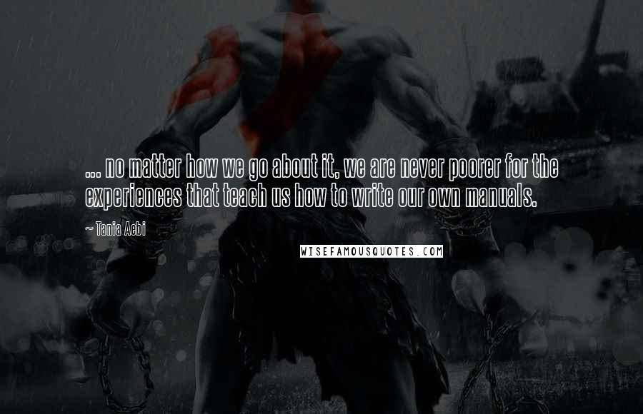 Tania Aebi Quotes: ... no matter how we go about it, we are never poorer for the experiences that teach us how to write our own manuals.