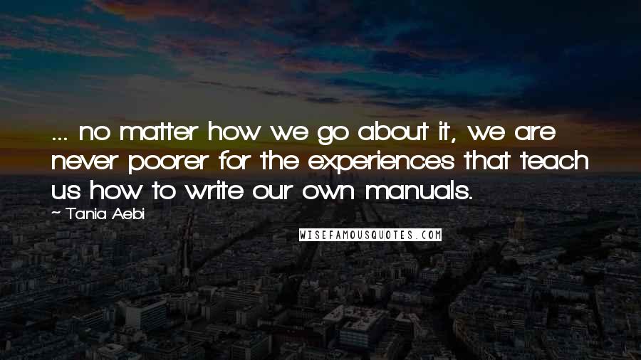 Tania Aebi Quotes: ... no matter how we go about it, we are never poorer for the experiences that teach us how to write our own manuals.