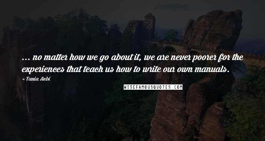 Tania Aebi Quotes: ... no matter how we go about it, we are never poorer for the experiences that teach us how to write our own manuals.