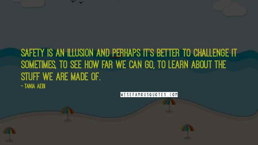 Tania Aebi Quotes: Safety is an illusion and perhaps it's better to challenge it sometimes, to see how far we can go, to learn about the stuff we are made of.