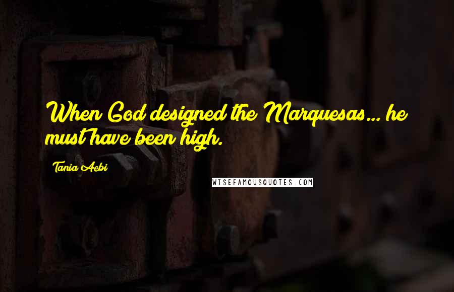 Tania Aebi Quotes: When God designed the Marquesas... he must have been high.