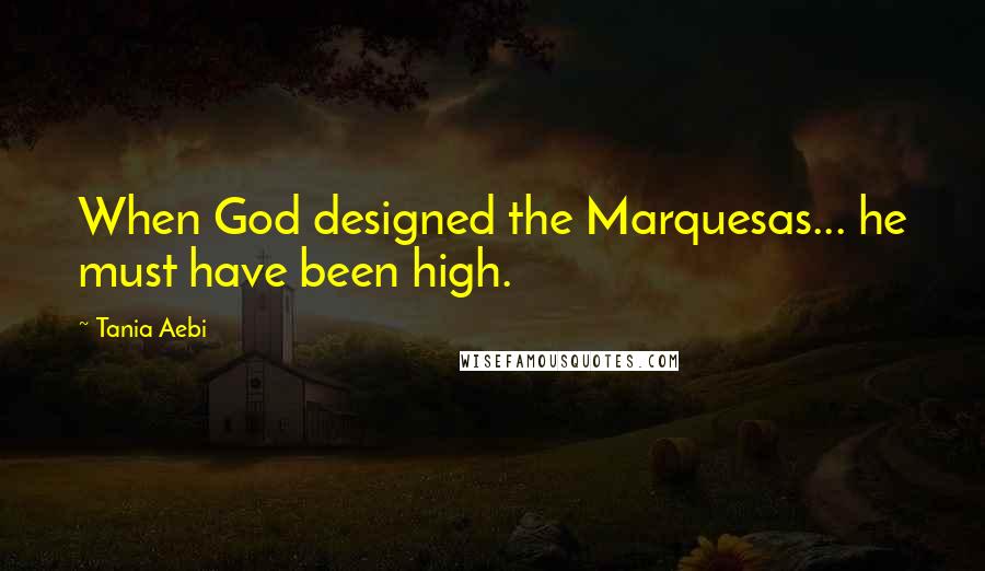 Tania Aebi Quotes: When God designed the Marquesas... he must have been high.