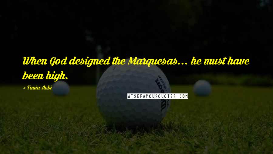 Tania Aebi Quotes: When God designed the Marquesas... he must have been high.