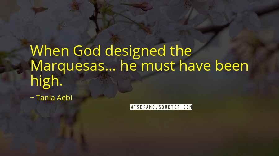 Tania Aebi Quotes: When God designed the Marquesas... he must have been high.