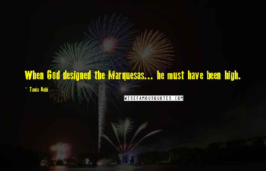 Tania Aebi Quotes: When God designed the Marquesas... he must have been high.