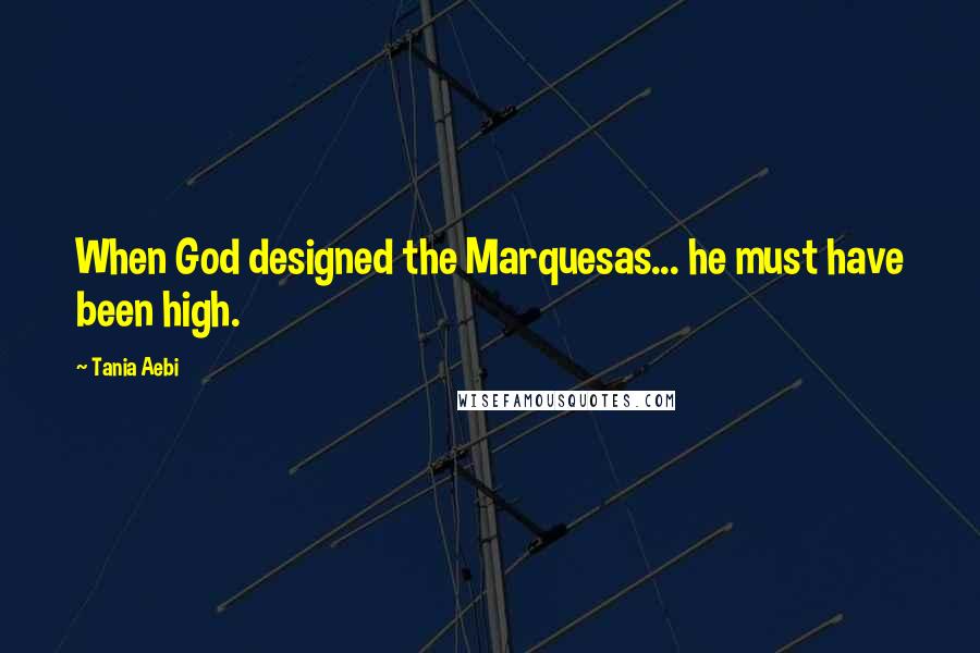 Tania Aebi Quotes: When God designed the Marquesas... he must have been high.