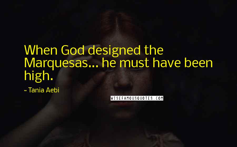 Tania Aebi Quotes: When God designed the Marquesas... he must have been high.
