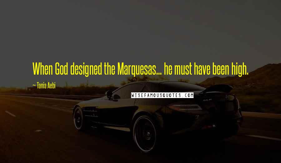 Tania Aebi Quotes: When God designed the Marquesas... he must have been high.
