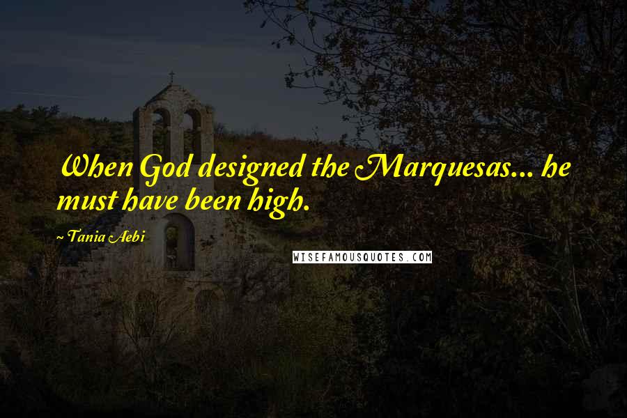 Tania Aebi Quotes: When God designed the Marquesas... he must have been high.