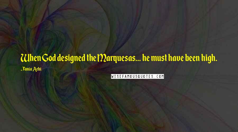 Tania Aebi Quotes: When God designed the Marquesas... he must have been high.