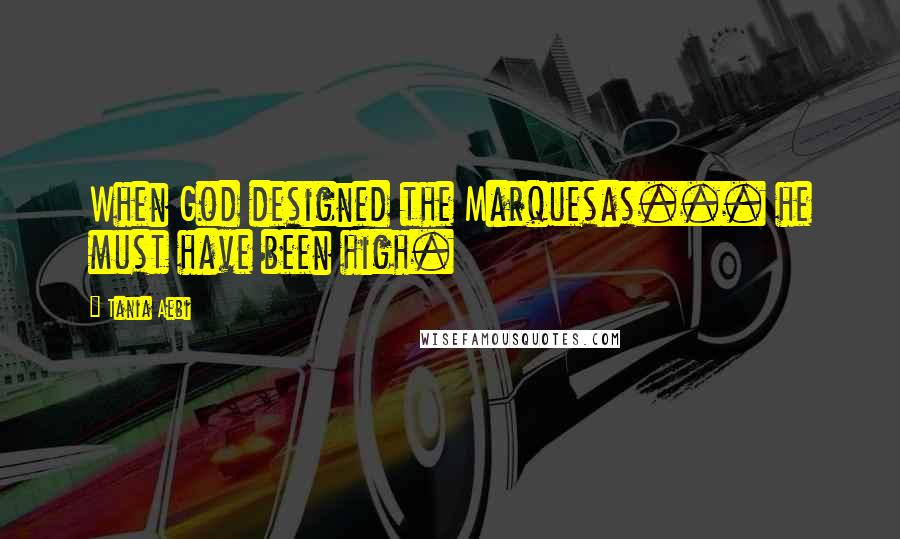 Tania Aebi Quotes: When God designed the Marquesas... he must have been high.