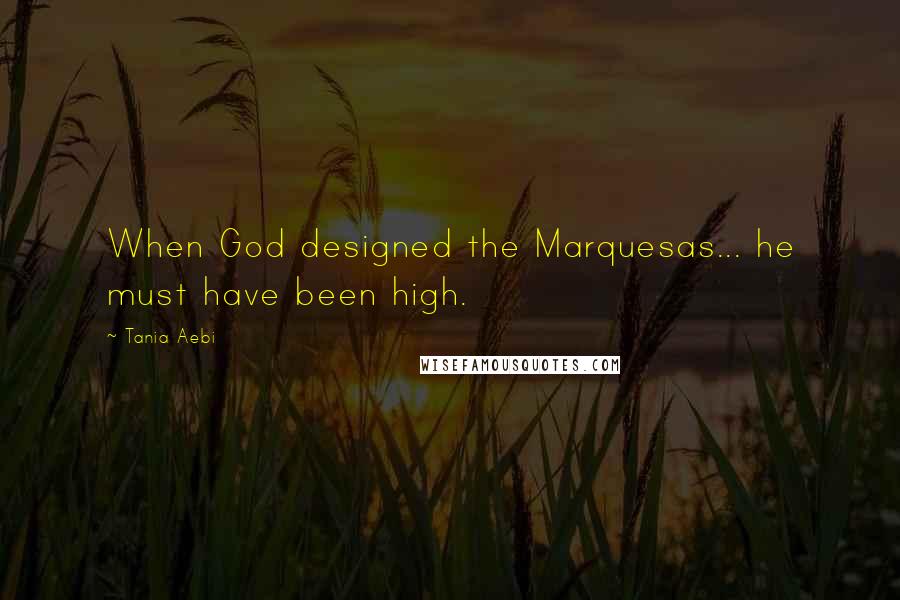 Tania Aebi Quotes: When God designed the Marquesas... he must have been high.