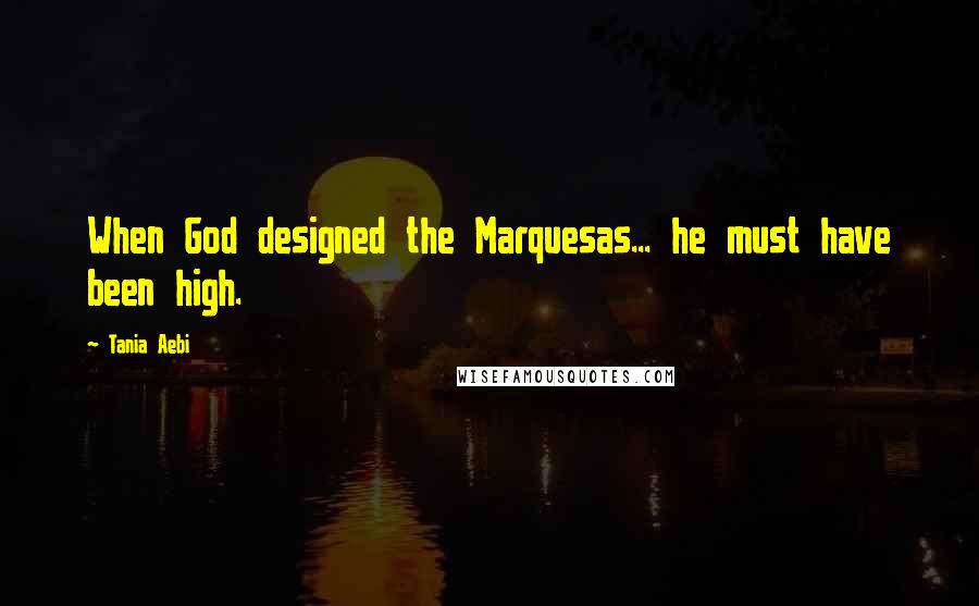 Tania Aebi Quotes: When God designed the Marquesas... he must have been high.