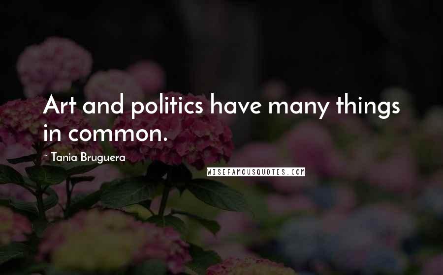 Tania Bruguera Quotes: Art and politics have many things in common.