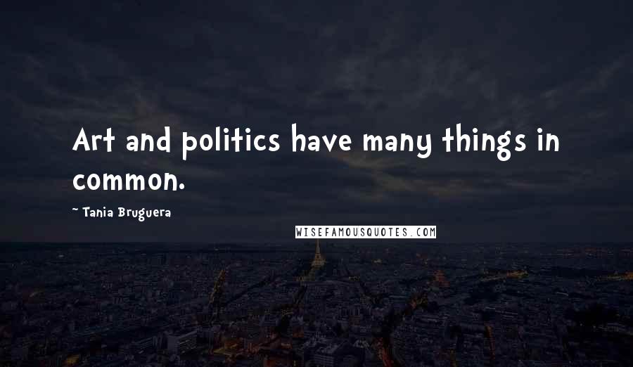 Tania Bruguera Quotes: Art and politics have many things in common.