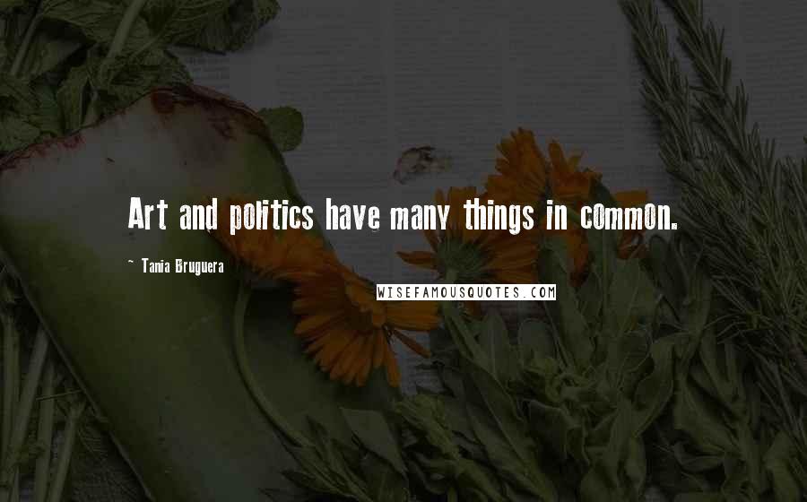 Tania Bruguera Quotes: Art and politics have many things in common.
