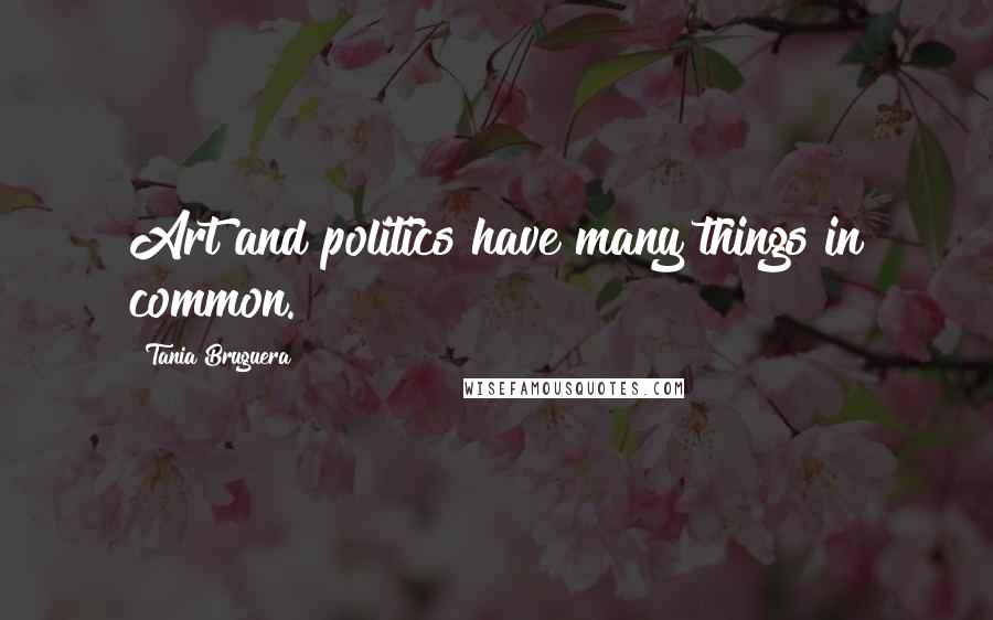 Tania Bruguera Quotes: Art and politics have many things in common.