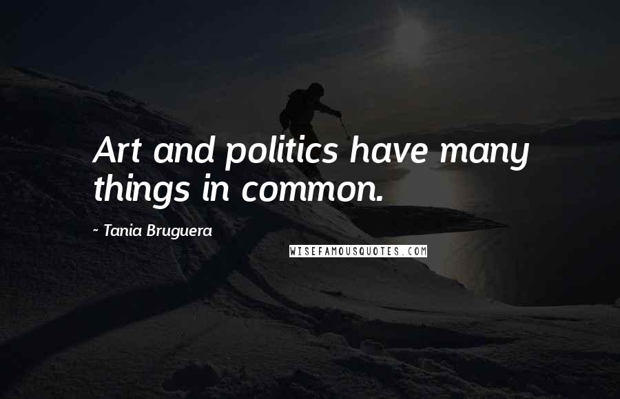 Tania Bruguera Quotes: Art and politics have many things in common.