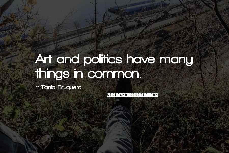 Tania Bruguera Quotes: Art and politics have many things in common.