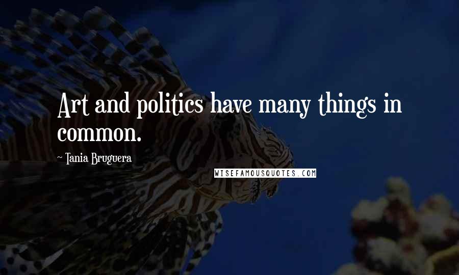 Tania Bruguera Quotes: Art and politics have many things in common.