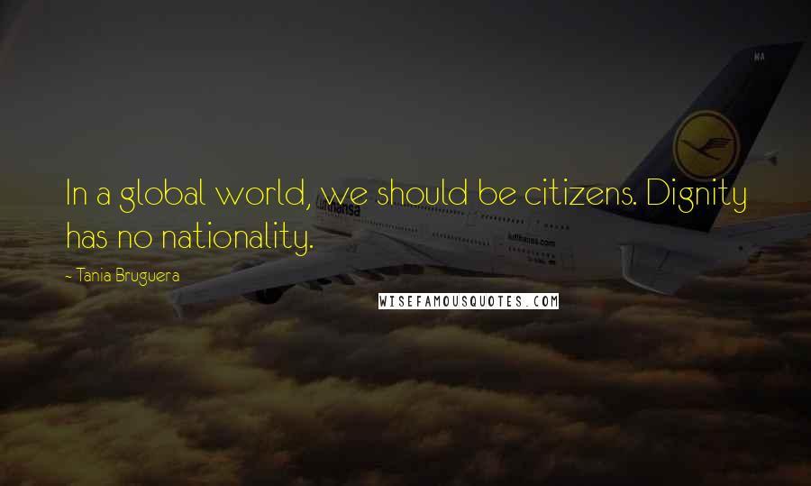 Tania Bruguera Quotes: In a global world, we should be citizens. Dignity has no nationality.