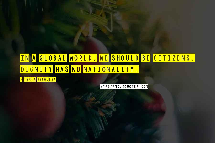 Tania Bruguera Quotes: In a global world, we should be citizens. Dignity has no nationality.