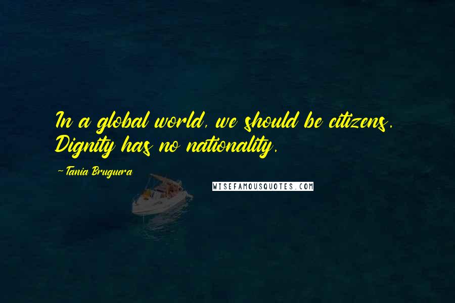 Tania Bruguera Quotes: In a global world, we should be citizens. Dignity has no nationality.