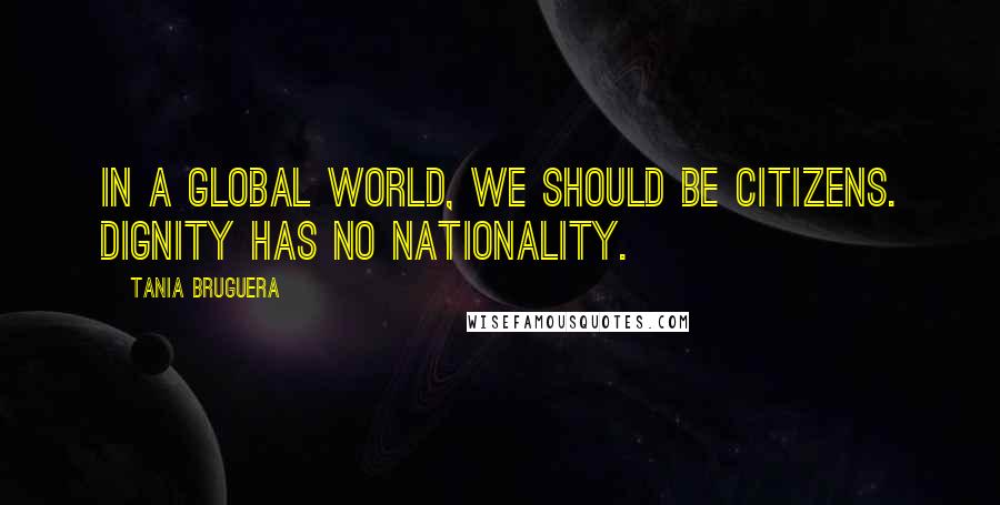 Tania Bruguera Quotes: In a global world, we should be citizens. Dignity has no nationality.