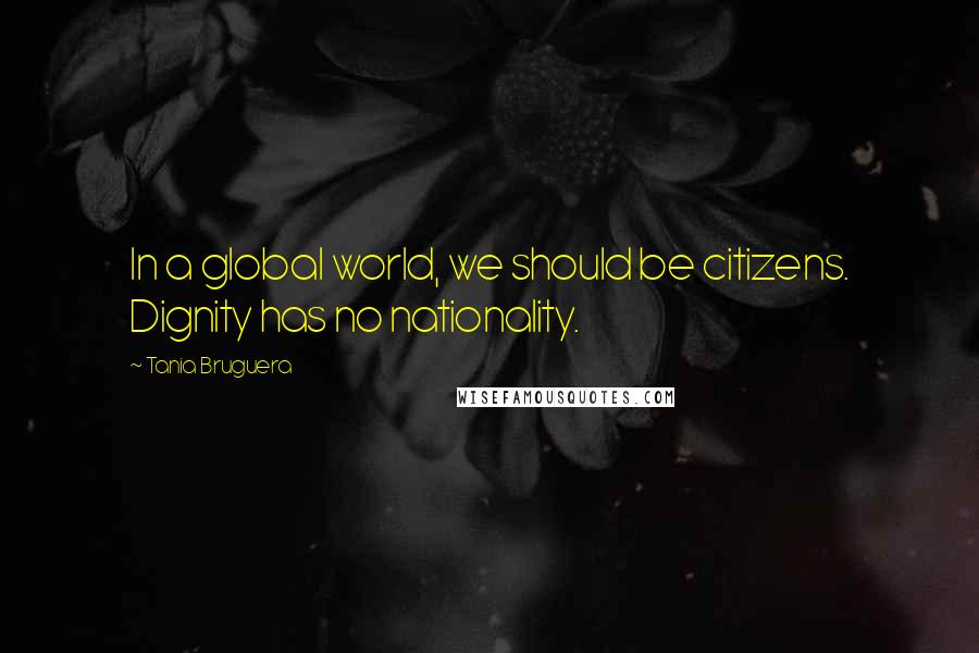 Tania Bruguera Quotes: In a global world, we should be citizens. Dignity has no nationality.