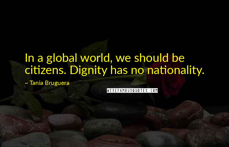 Tania Bruguera Quotes: In a global world, we should be citizens. Dignity has no nationality.