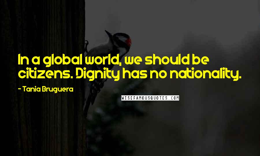 Tania Bruguera Quotes: In a global world, we should be citizens. Dignity has no nationality.