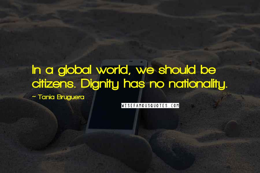 Tania Bruguera Quotes: In a global world, we should be citizens. Dignity has no nationality.