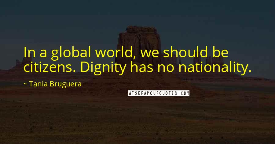 Tania Bruguera Quotes: In a global world, we should be citizens. Dignity has no nationality.